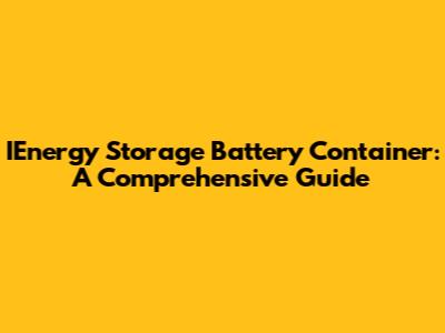 IEnergy Storage Battery Container: A Comprehensive Guide