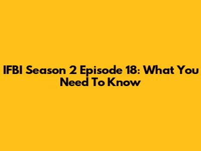 IFBI Season 2 Episode 18: What You Need To Know