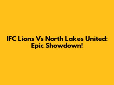 IFC Lions Vs North Lakes United: Epic Showdown!