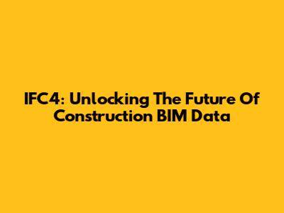 IFC4: Unlocking The Future Of Construction BIM Data