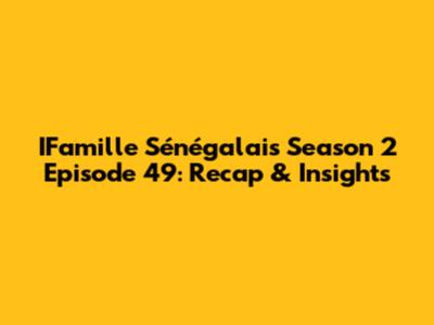 IFamille Sénégalais Season 2 Episode 49: Recap & Insights
