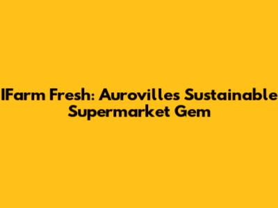 IFarm Fresh: Auroville's Sustainable Supermarket Gem