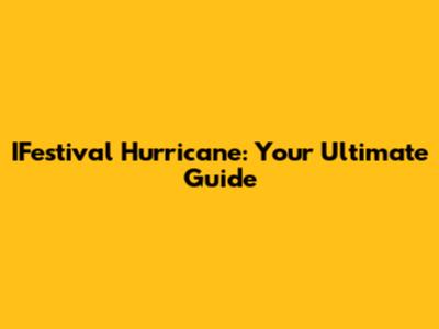 IFestival Hurricane: Your Ultimate Guide