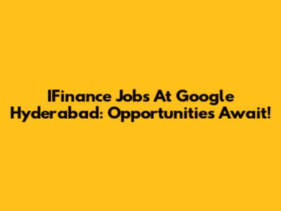 IFinance Jobs At Google Hyderabad: Opportunities Await!