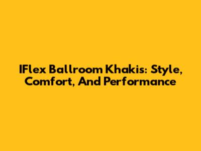 IFlex Ballroom Khakis: Style, Comfort, And Performance