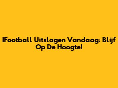 IFootball Uitslagen Vandaag: Blijf Op De Hoogte!