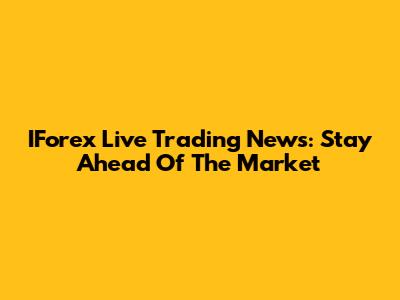 IForex Live Trading News: Stay Ahead Of The Market