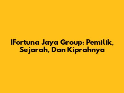 IFortuna Jaya Group: Pemilik, Sejarah, Dan Kiprahnya