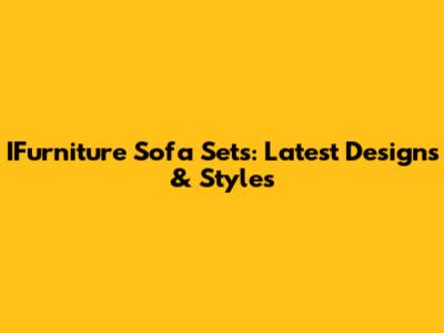 IFurniture Sofa Sets: Latest Designs & Styles
