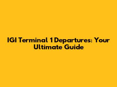 IGI Terminal 1 Departures: Your Ultimate Guide
