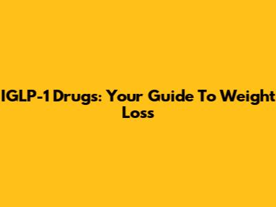 IGLP-1 Drugs: Your Guide To Weight Loss
