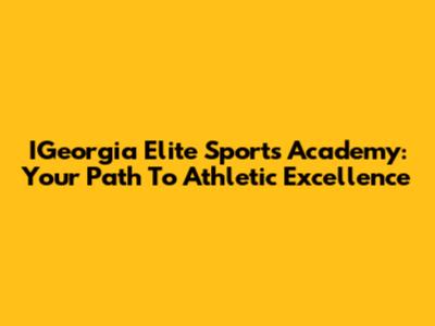 IGeorgia Elite Sports Academy: Your Path To Athletic Excellence