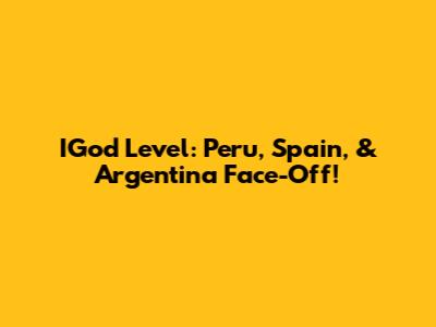 IGod Level: Peru, Spain, & Argentina Face-Off!