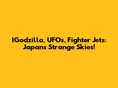 IGodzilla, UFOs, Fighter Jets: Japan's Strange Skies!