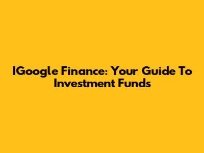 IGoogle Finance: Your Guide To Investment Funds