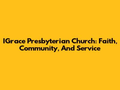 IGrace Presbyterian Church: Faith, Community, And Service