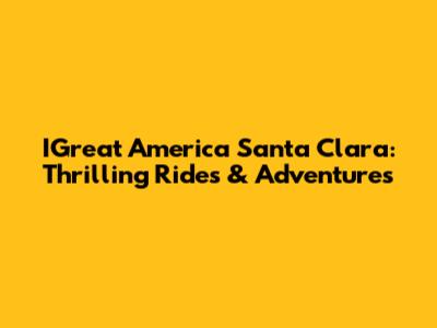 IGreat America Santa Clara: Thrilling Rides & Adventures