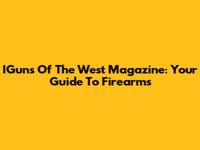 IGuns Of The West Magazine: Your Guide To Firearms