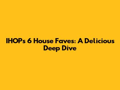 IHOP's 6 House Faves: A Delicious Deep Dive