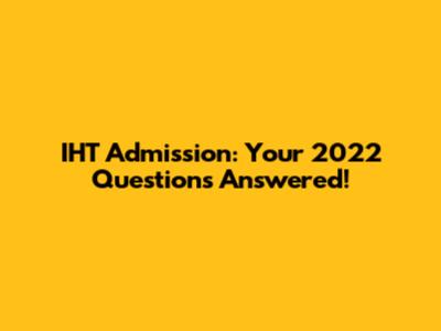 IHT Admission: Your 2022 Questions Answered!