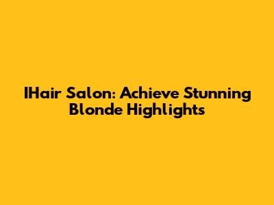 IHair Salon: Achieve Stunning Blonde Highlights
