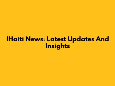 IHaiti News: Latest Updates And Insights