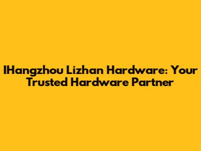 IHangzhou Lizhan Hardware: Your Trusted Hardware Partner