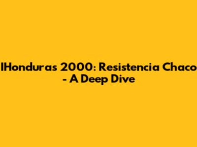 IHonduras 2000: Resistencia Chaco - A Deep Dive