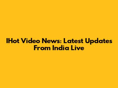 IHot Video News: Latest Updates From India Live