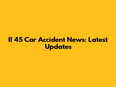 II 45 Car Accident News: Latest Updates