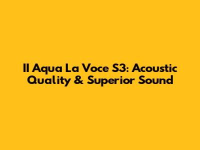 II Aqua La Voce S3: Acoustic Quality & Superior Sound