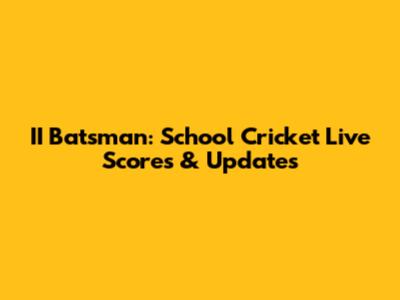 II Batsman: School Cricket Live Scores & Updates