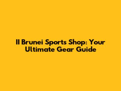 II Brunei Sports Shop: Your Ultimate Gear Guide