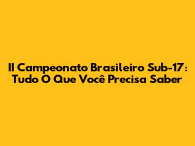 II Campeonato Brasileiro Sub-17: Tudo O Que Você Precisa Saber