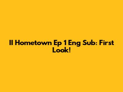 II Hometown Ep 1 Eng Sub: First Look!