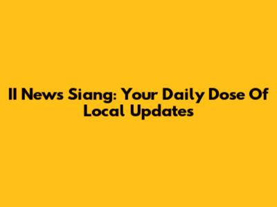 II News Siang: Your Daily Dose Of Local Updates