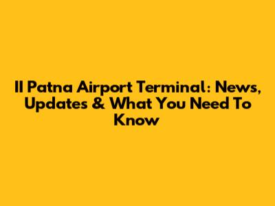 II Patna Airport Terminal: News, Updates & What You Need To Know