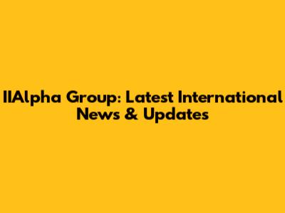 IIAlpha Group: Latest International News & Updates