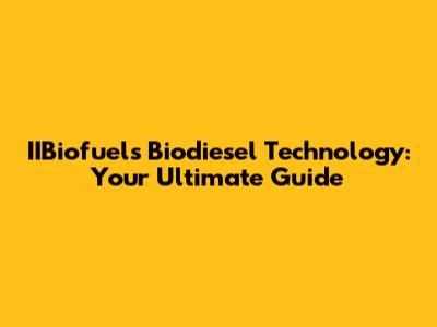 IIBiofuels Biodiesel Technology: Your Ultimate Guide