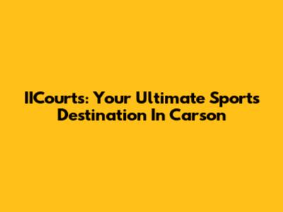 IICourts: Your Ultimate Sports Destination In Carson