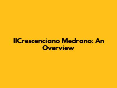 IICrescenciano Medrano: An Overview