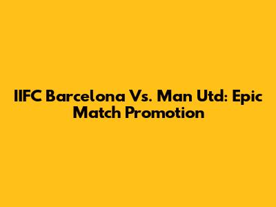 IIFC Barcelona Vs. Man Utd: Epic Match Promotion