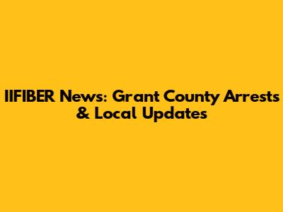 IIFIBER News: Grant County Arrests & Local Updates