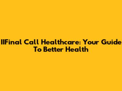 IIFinal Call Healthcare: Your Guide To Better Health