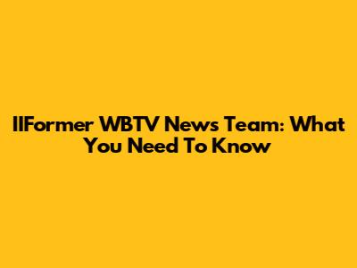 IIFormer WBTV News Team: What You Need To Know