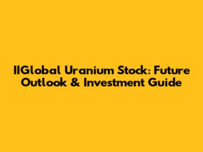 IIGlobal Uranium Stock: Future Outlook & Investment Guide