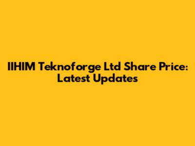 IIHIM Teknoforge Ltd Share Price: Latest Updates