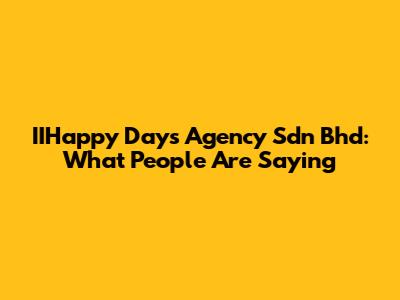 IIHappy Days Agency Sdn Bhd: What People Are Saying