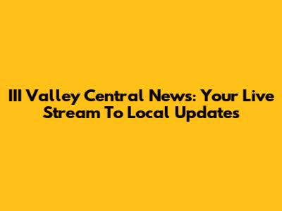 III Valley Central News: Your Live Stream To Local Updates