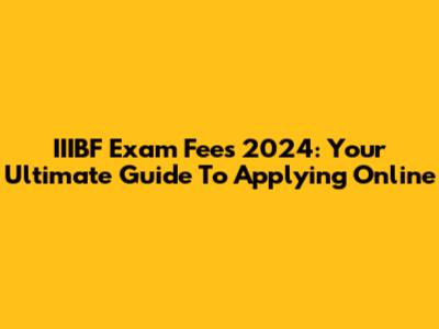 IIIBF Exam Fees 2024: Your Ultimate Guide To Applying Online